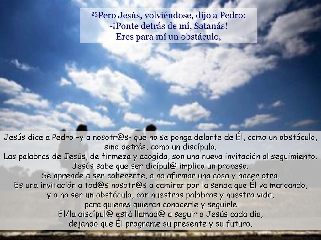 23Pero Jesús, volviéndose, dijo a Pedro: -¡Ponte detrás de mí, Satanás