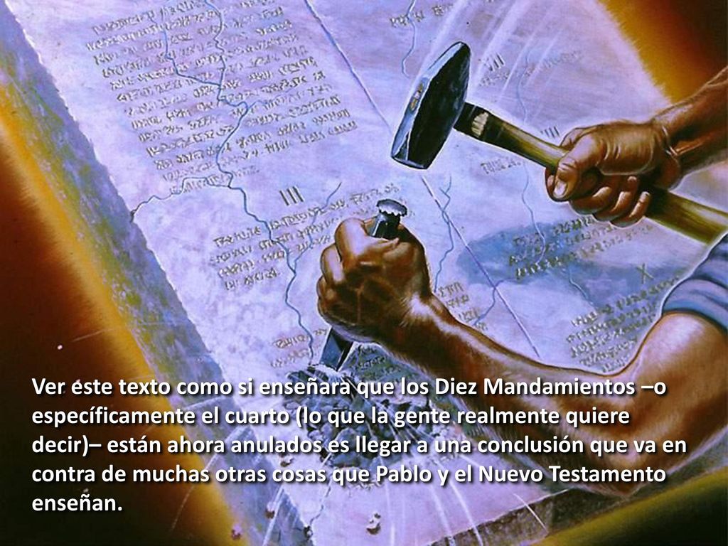 Ver este texto como si enseñara que los Diez Mandamientos –o específicamente el cuarto (lo que la gente realmente quiere decir)– están ahora anulados es llegar a una conclusión que va en contra de muchas otras cosas que Pablo y el Nuevo Testamento enseñan.