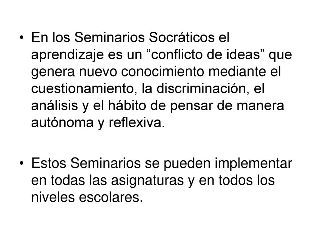 En los Seminarios Socráticos el aprendizaje es un conflicto de ideas que genera nuevo conocimiento mediante el cuestionamiento, la discriminación, el análisis y el hábito de pensar de manera autónoma y reflexiva.
