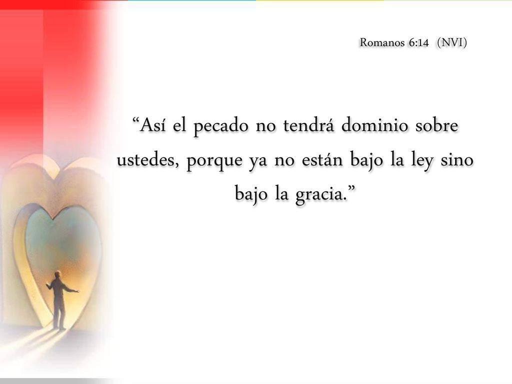 Romanos 6:14 (NVI) Así el pecado no tendrá dominio sobre ustedes, porque ya no están bajo la ley sino bajo la gracia.