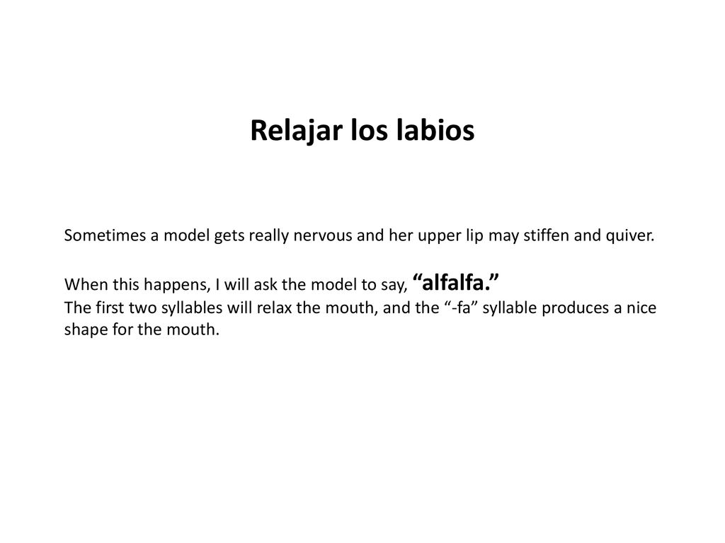 Relajar los labios Sometimes a model gets really nervous and her upper lip may stiffen and quiver.