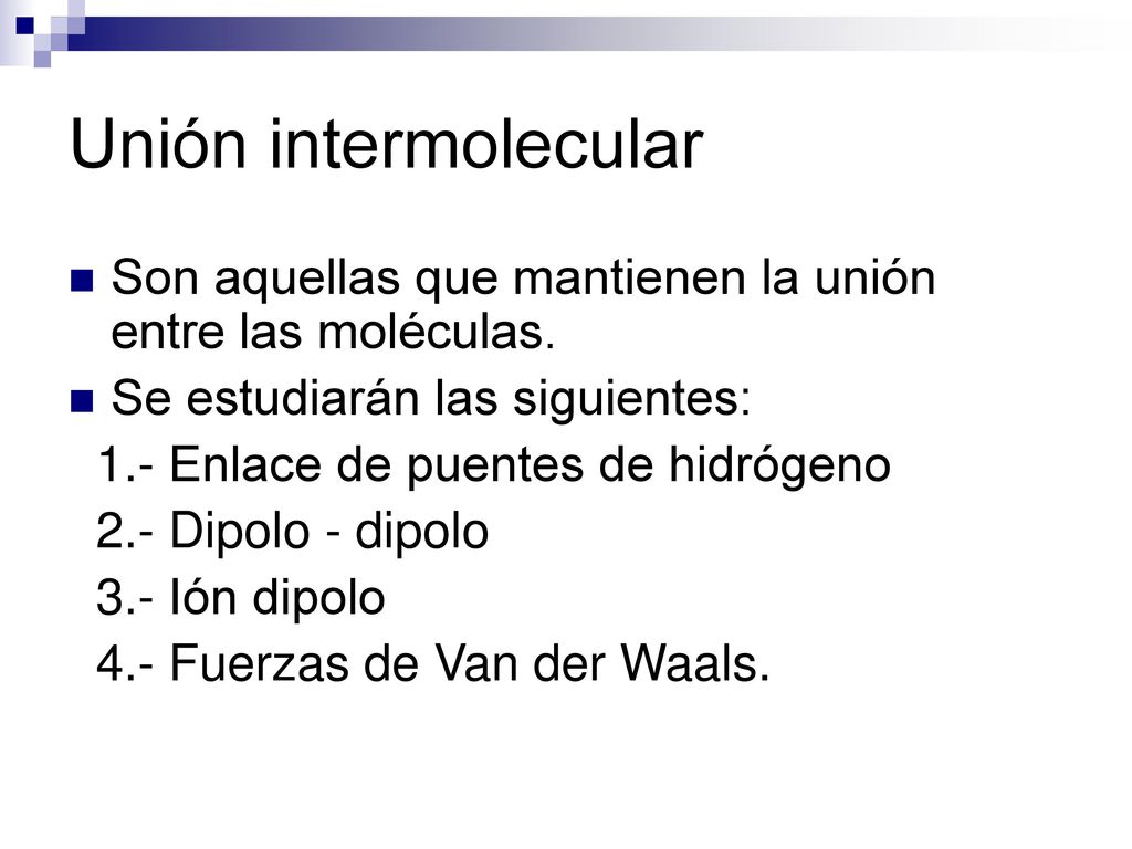 Unión intermolecular Son aquellas que mantienen la unión entre las moléculas. Se estudiarán las siguientes: