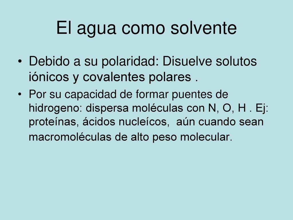 El agua como solvente Debido a su polaridad: Disuelve solutos iónicos y covalentes polares .