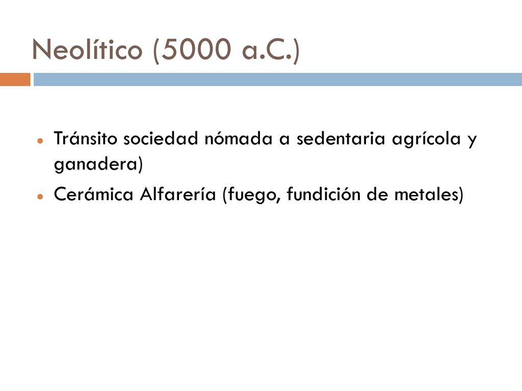 Neolítico (5000 a.C.) Tránsito sociedad nómada a sedentaria agrícola y ganadera) Cerámica Alfarería (fuego, fundición de metales)