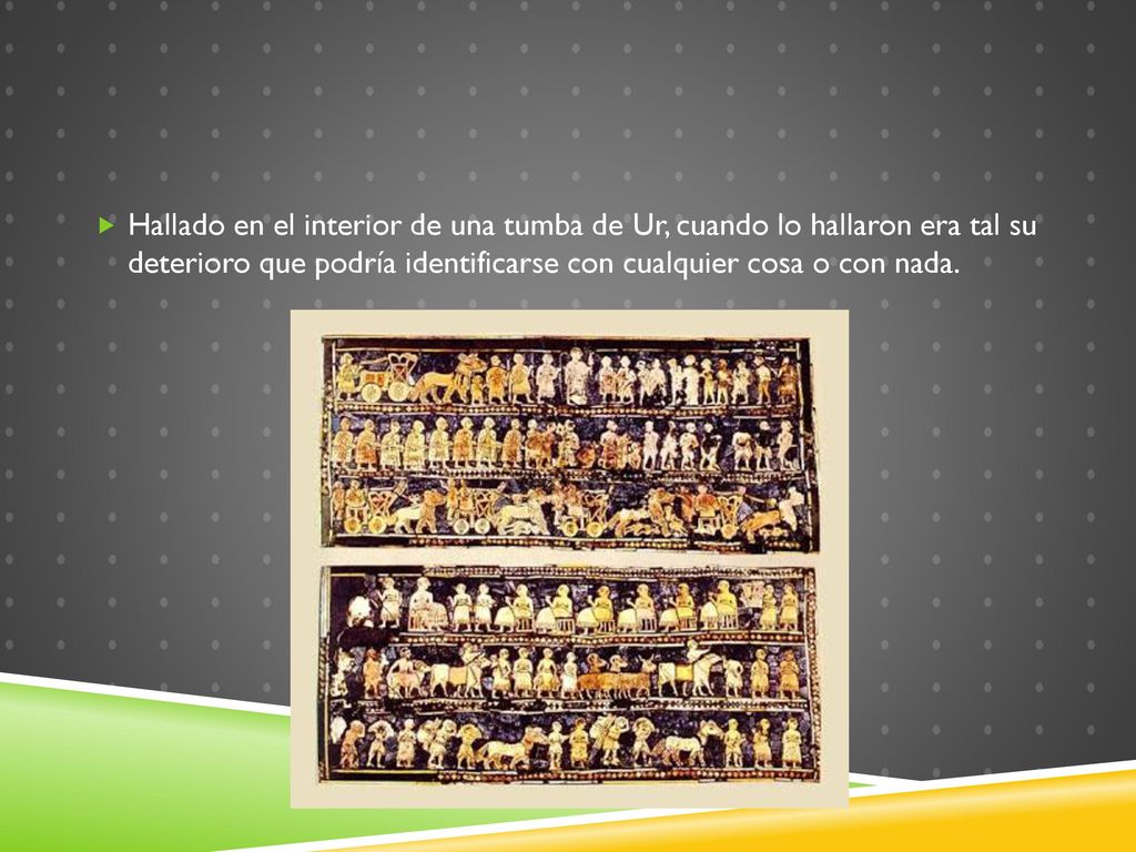 Hallado en el interior de una tumba de Ur, cuando lo hallaron era tal su deterioro que podría identificarse con cualquier cosa o con nada.