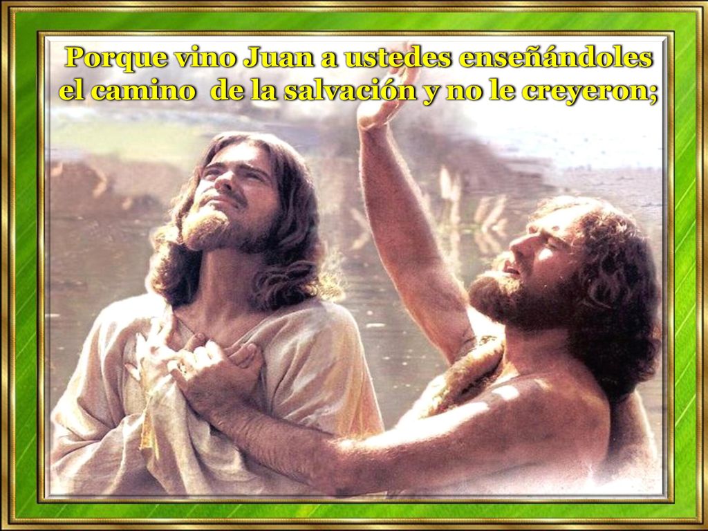 Porque vino Juan a ustedes enseñándoles el camino de la salvación y no le creyeron;