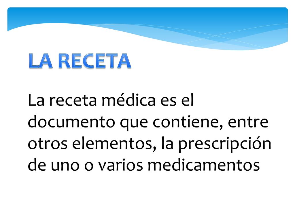 LA RECETA La receta médica es el documento que contiene, entre otros elementos, la prescripción de uno o varios medicamentos.