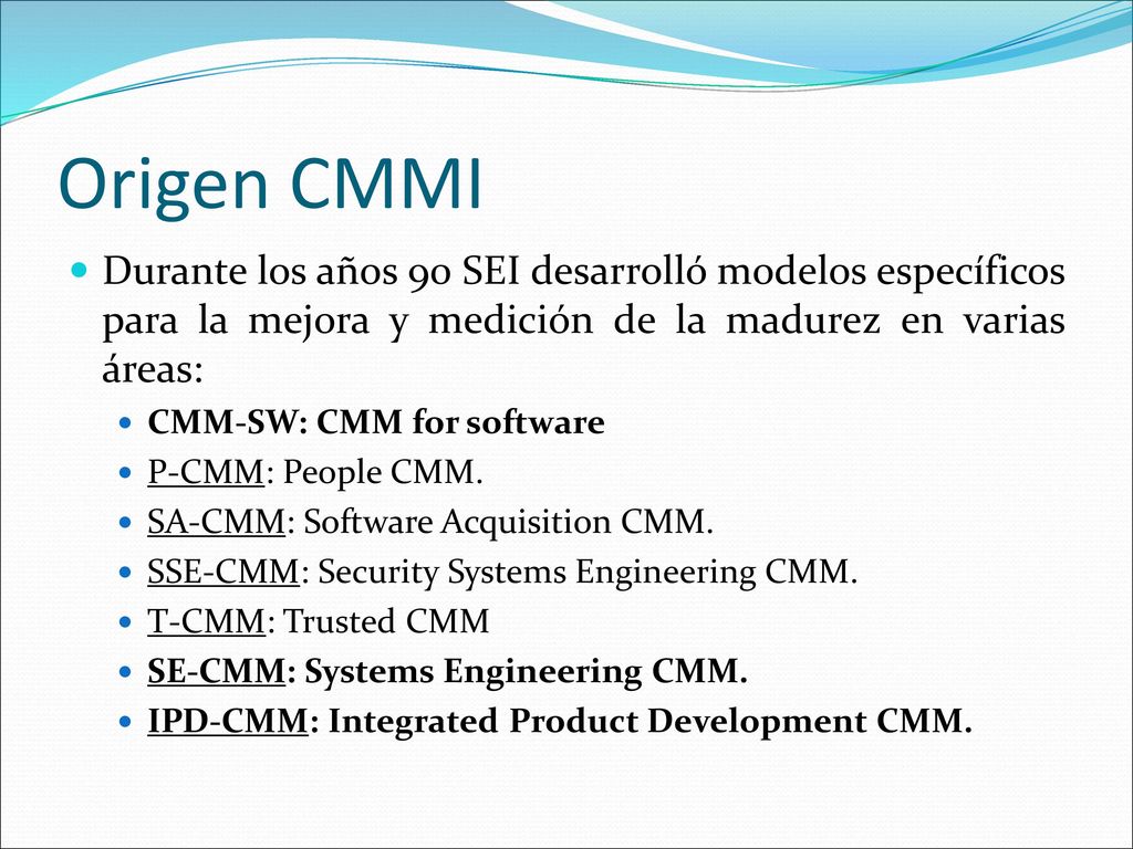 Origen CMMI Durante los años 90 SEI desarrolló modelos específicos para la mejora y medición de la madurez en varias áreas: