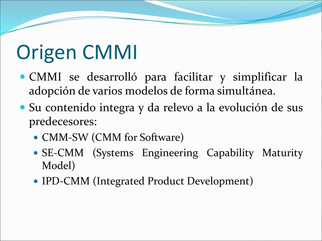 Origen CMMI CMMI se desarrolló para facilitar y simplificar la adopción de varios modelos de forma simultánea.