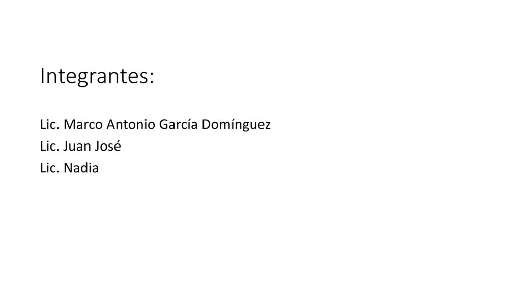 Integrantes: Lic. Marco Antonio García Domínguez Lic. Juan José Lic. Nadia