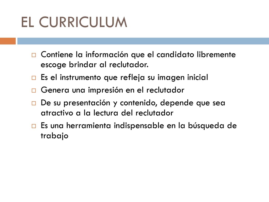EL CURRICULUM Contiene la información que el candidato libremente escoge brindar al reclutador. Es el instrumento que refleja su imagen inicial.