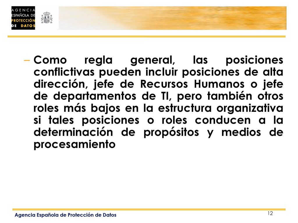 Como regla general, las posiciones conflictivas pueden incluir posiciones de alta dirección, jefe de Recursos Humanos o jefe de departamentos de TI, pero también otros roles más bajos en la estructura organizativa si tales posiciones o roles conducen a la determinación de propósitos y medios de procesamiento