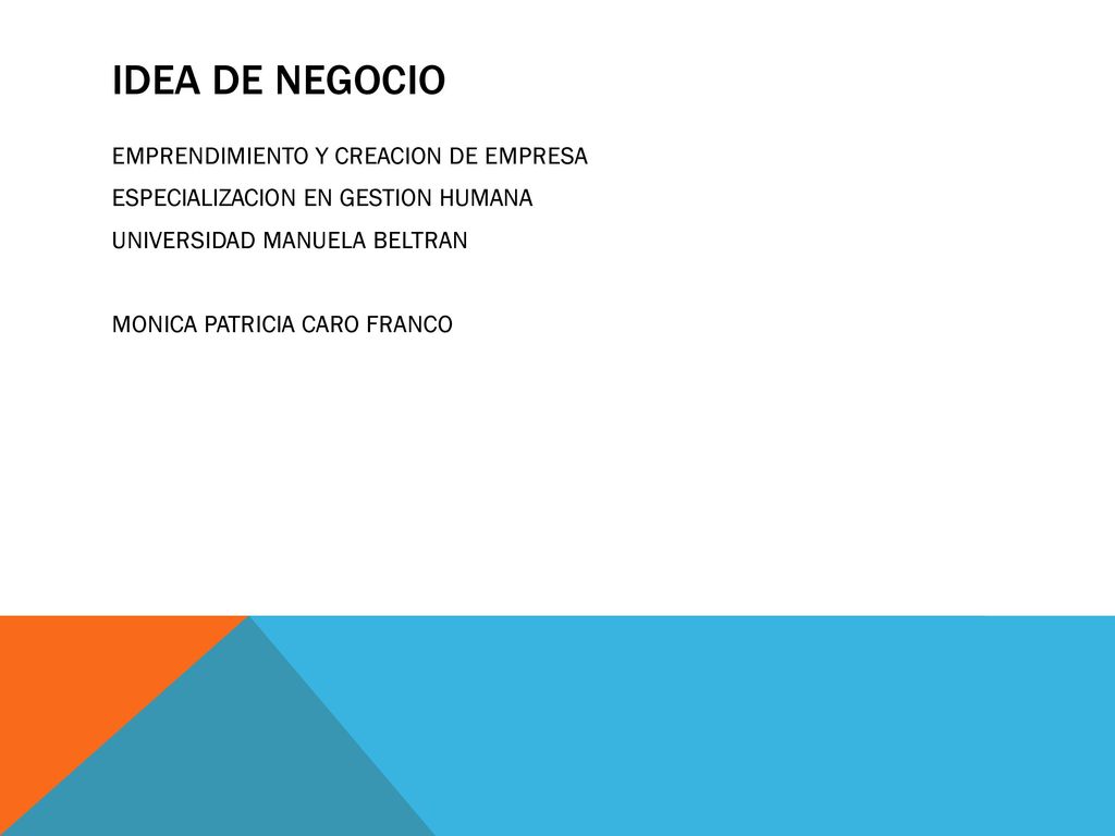 IDEA DE NEGOCIO EMPRENDIMIENTO Y CREACION DE EMPRESA ESPECIALIZACION EN GESTION HUMANA UNIVERSIDAD MANUELA BELTRAN MONICA PATRICIA CARO FRANCO