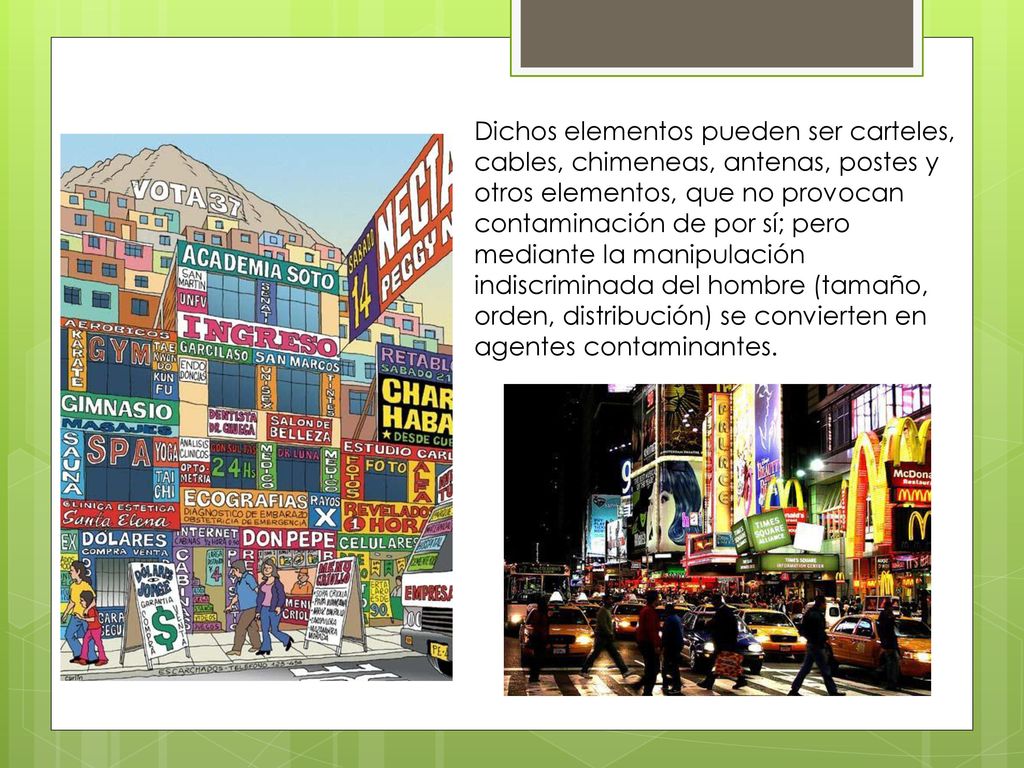 Dichos elementos pueden ser carteles, cables, chimeneas, antenas, postes y otros elementos, que no provocan contaminación de por sí; pero mediante la manipulación indiscriminada del hombre (tamaño, orden, distribución) se convierten en agentes contaminantes.