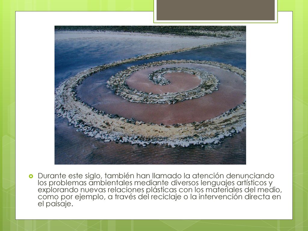 Durante este siglo, también han llamado la atención denunciando los problemas ambientales mediante diversos lenguajes artísticos y explorando nuevas relaciones plásticas con los materiales del medio, como por ejemplo, a través del reciclaje o la intervención directa en el paisaje.