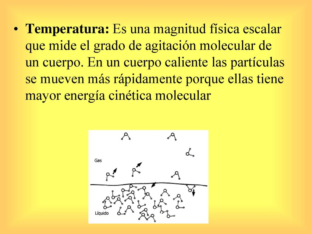 Temperatura: Es una magnitud física escalar que mide el grado de agitación molecular de un cuerpo.
