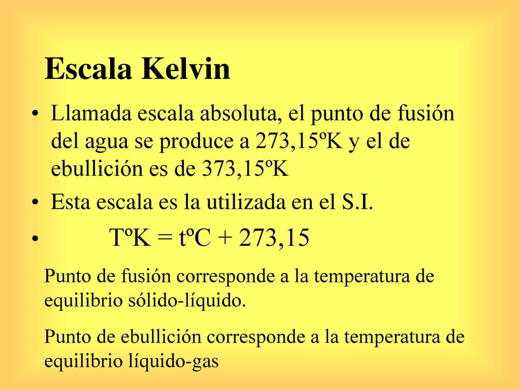 Escala Kelvin Llamada escala absoluta, el punto de fusión del agua se produce a 273,15ºK y el de ebullición es de 373,15ºK.