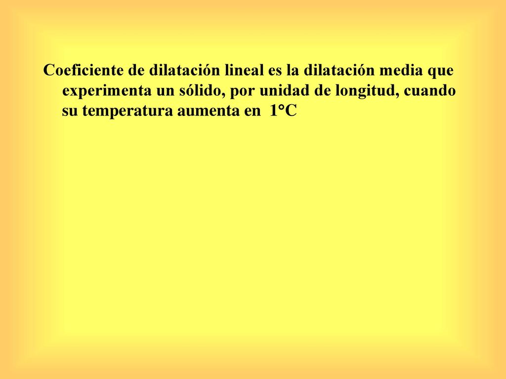 Coeficiente de dilatación lineal es la dilatación media que experimenta un sólido, por unidad de longitud, cuando su temperatura aumenta en 1C