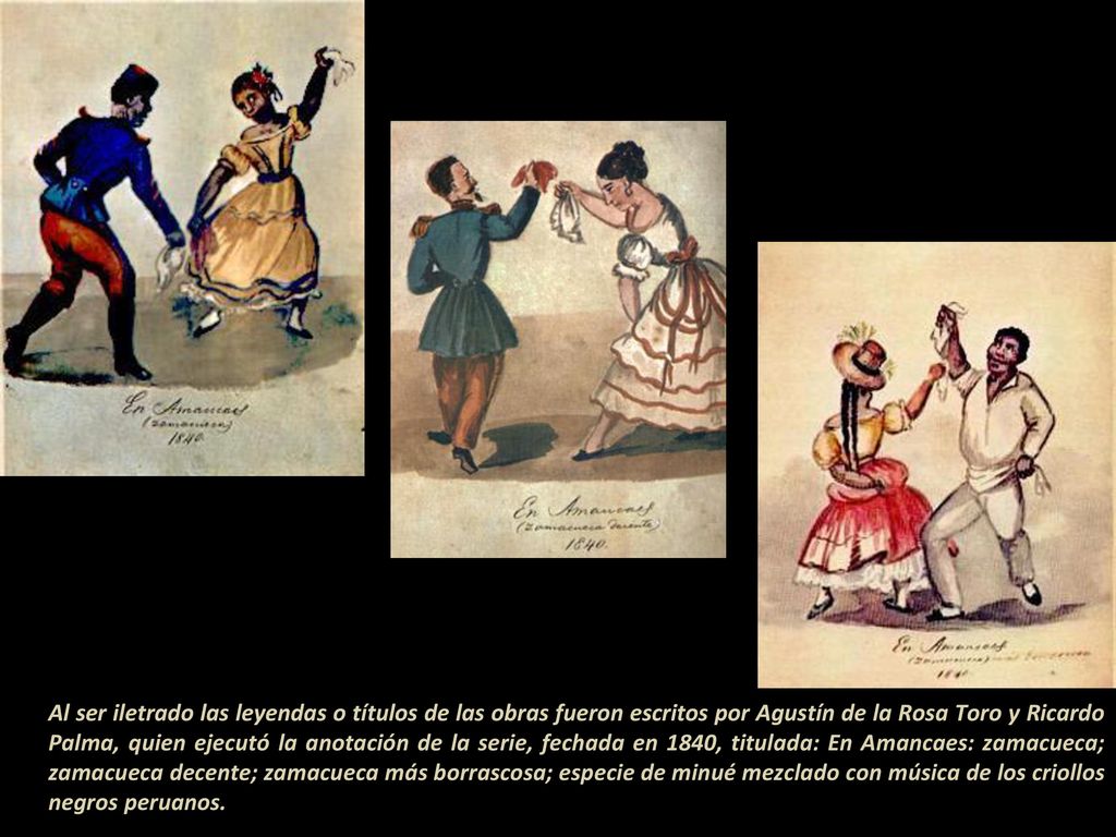 Al ser iletrado las leyendas o títulos de las obras fueron escritos por Agustín de la Rosa Toro y Ricardo Palma, quien ejecutó la anotación de la serie, fechada en 1840, titulada: En Amancaes: zamacueca; zamacueca decente; zamacueca más borrascosa; especie de minué mezclado con música de los criollos negros peruanos.