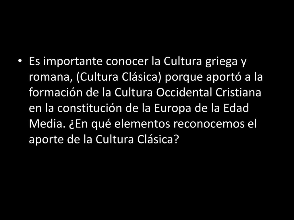 Es importante conocer la Cultura griega y romana, (Cultura Clásica) porque aportó a la formación de la Cultura Occidental Cristiana en la constitución de la Europa de la Edad Media.