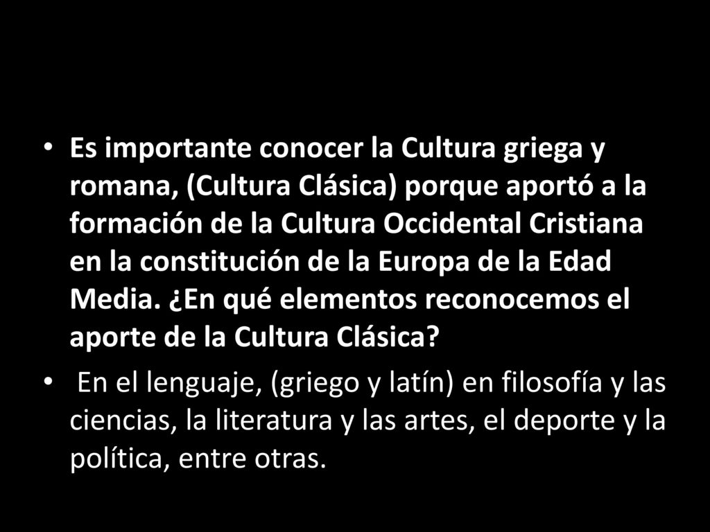 Es importante conocer la Cultura griega y romana, (Cultura Clásica) porque aportó a la formación de la Cultura Occidental Cristiana en la constitución de la Europa de la Edad Media. ¿En qué elementos reconocemos el aporte de la Cultura Clásica