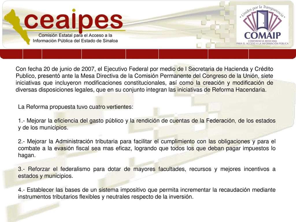 Con fecha 20 de junio de 2007, el Ejecutivo Federal por medio de l Secretaria de Hacienda y Crédito Publico, presentó ante la Mesa Directiva de la Comisión Permanente del Congreso de la Unión, siete iniciativas que incluyeron modificaciones constitucionales, así como la creación y modificación de diversas disposiciones legales, que en su conjunto integran las iniciativas de Reforma Hacendaria.
