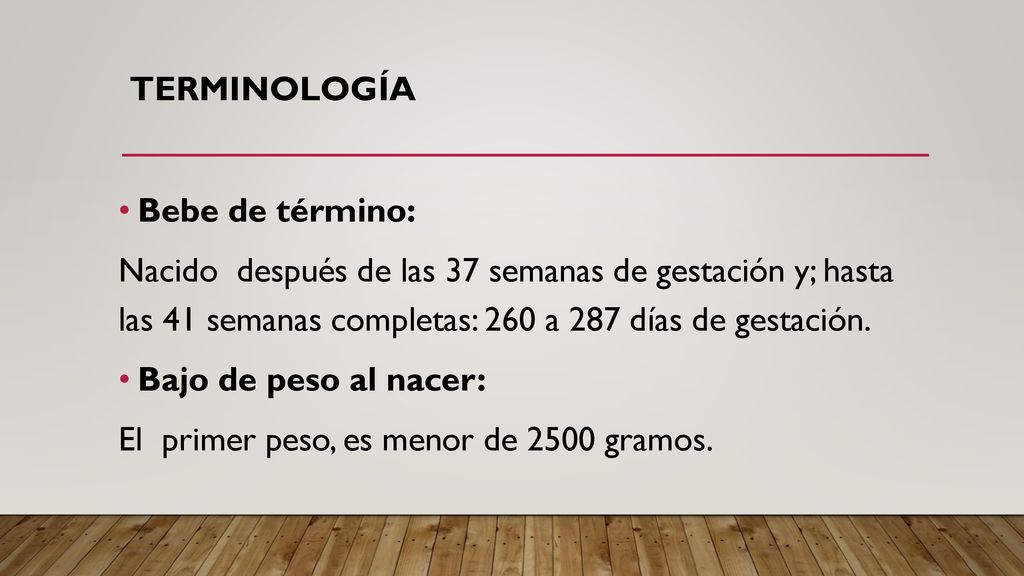 terminología Bebe de término: Nacido después de las 37 semanas de gestación y; hasta las 41 semanas completas: 260 a 287 días de gestación.