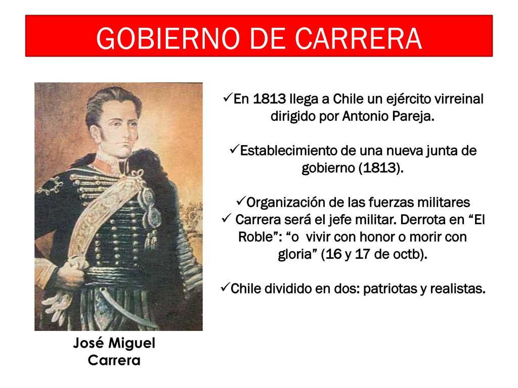 GOBIERNO DE CARRERA José Miguel Carrera. En 1813 llega a Chile un ejército virreinal dirigido por Antonio Pareja.