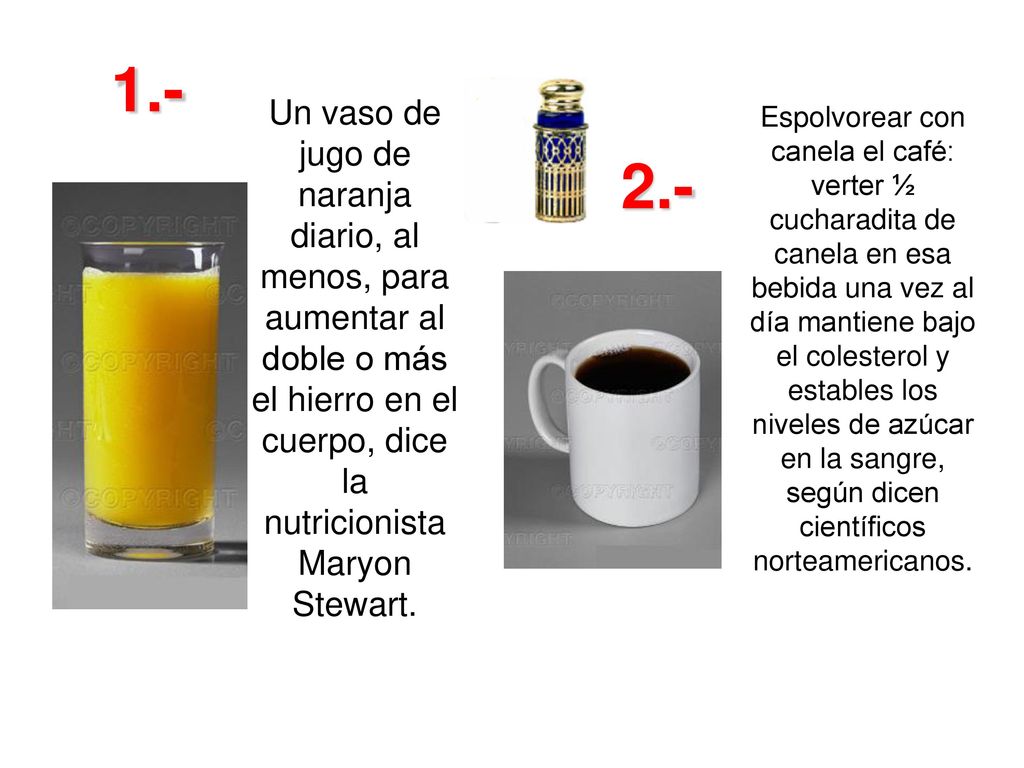 1.- Un vaso de jugo de naranja diario, al menos, para aumentar al doble o más el hierro en el cuerpo, dice la nutricionista Maryon Stewart.