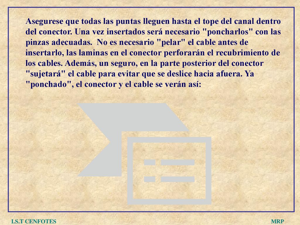 Asegurese que todas las puntas lleguen hasta el tope del canal dentro del conector. Una vez insertados será necesario poncharlos con las pinzas adecuadas. No es necesario pelar el cable antes de insertarlo, las laminas en el conector perforarán el recubrimiento de los cables. Además, un seguro, en la parte posterior del conector sujetará el cable para evitar que se deslice hacia afuera. Ya ponchado , el conector y el cable se verán así: