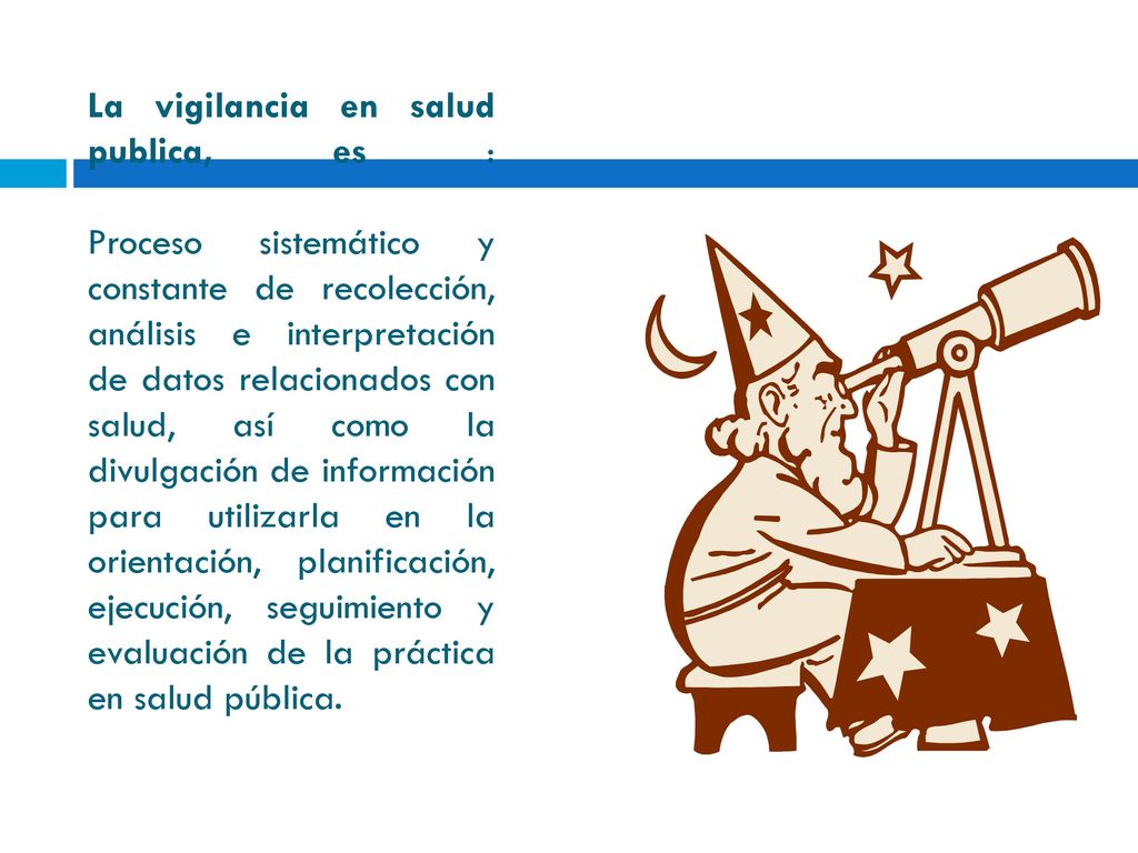 La vigilancia en salud publica, es : Proceso sistemático y constante de recolección, análisis e interpretación de datos relacionados con salud, así como la divulgación de información para utilizarla en la orientación, planificación, ejecución, seguimiento y evaluación de la práctica en salud pública.