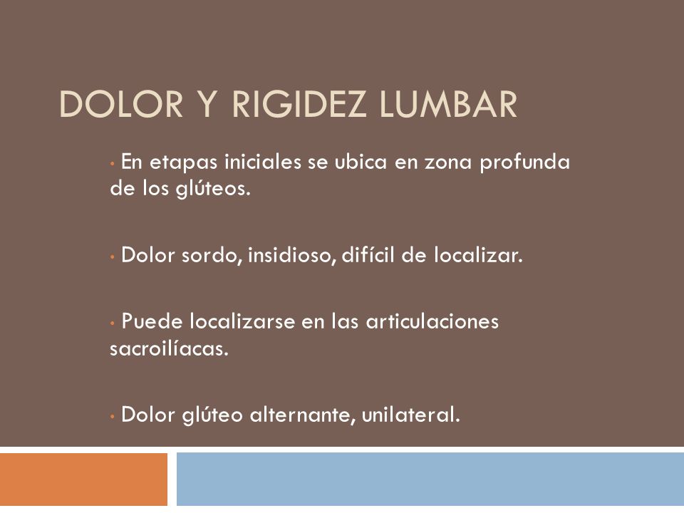 Dolor y rigidez lumbar En etapas iniciales se ubica en zona profunda de los glúteos. Dolor sordo, insidioso, difícil de localizar.