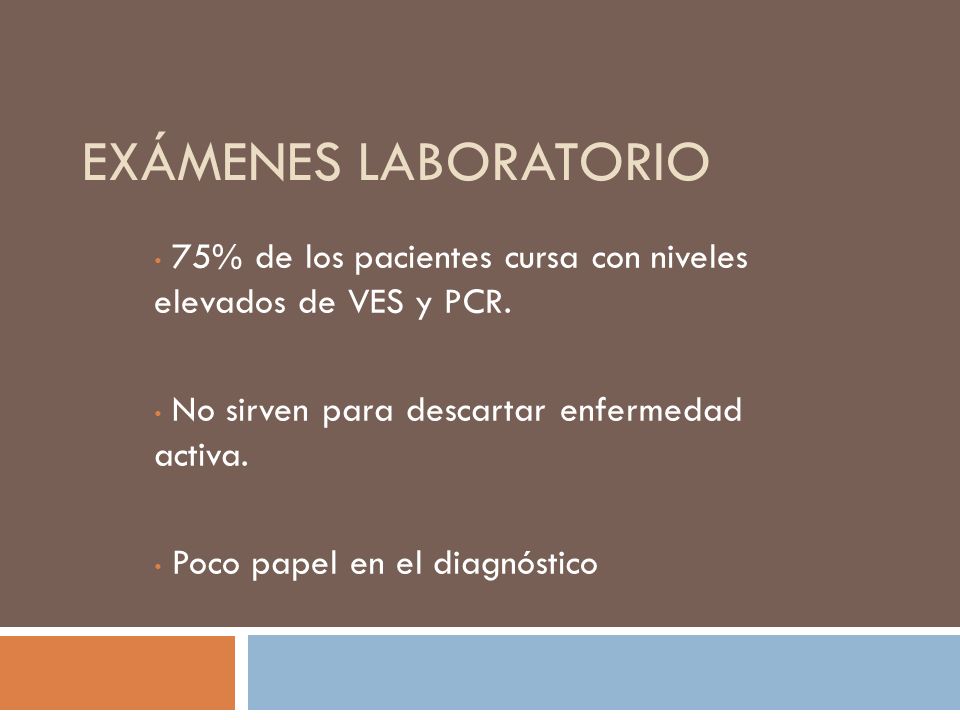 Exámenes laboratorio 75% de los pacientes cursa con niveles elevados de VES y PCR. No sirven para descartar enfermedad activa.