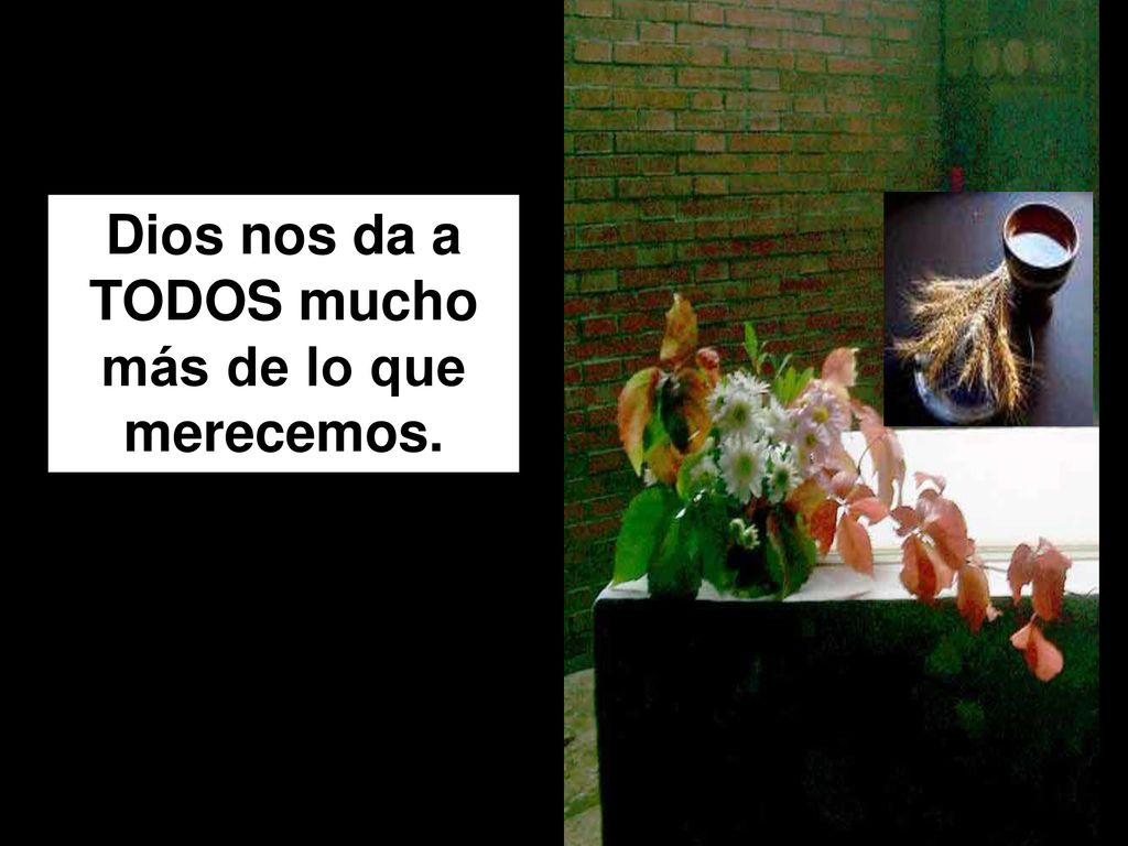 Dios nos da a TODOS mucho más de lo que merecemos.