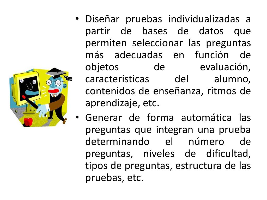 Diseñar pruebas individualizadas a partir de bases de datos que permiten seleccionar las preguntas más adecuadas en función de objetos de evaluación, características del alumno, contenidos de enseñanza, ritmos de aprendizaje, etc.