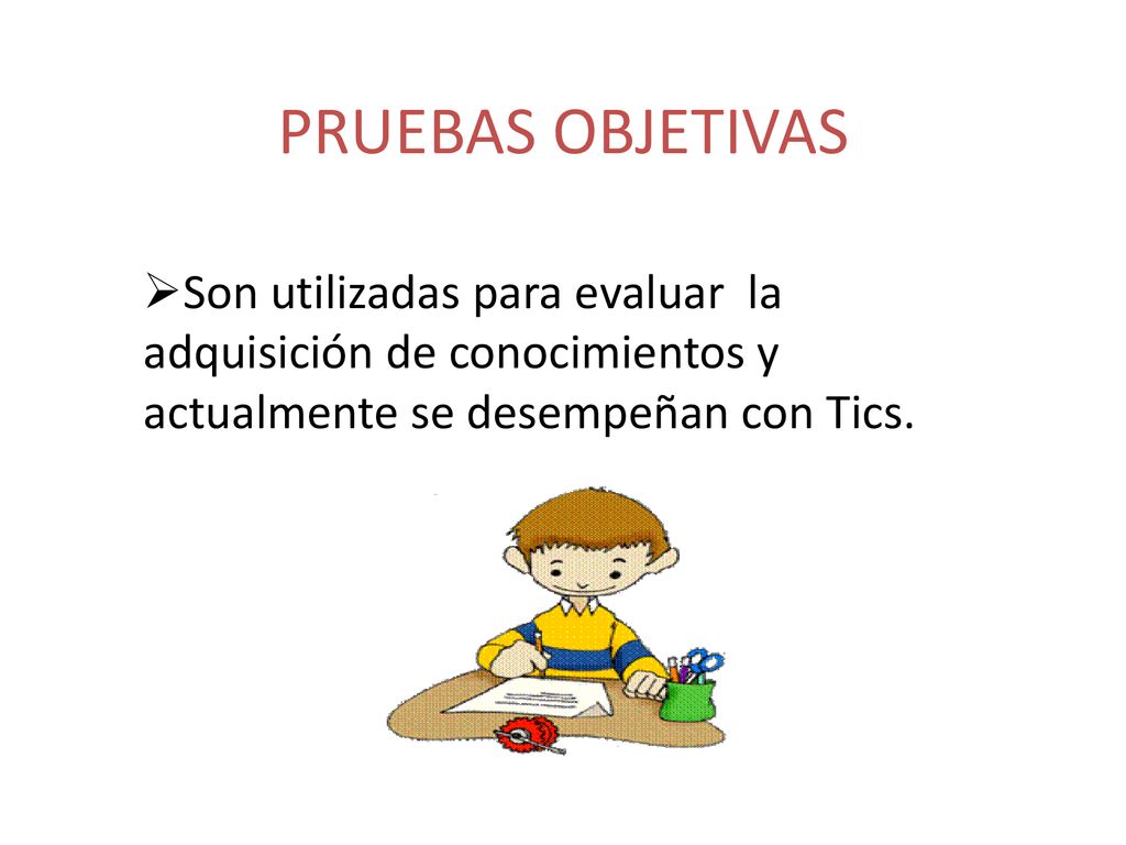 PRUEBAS OBJETIVAS Son utilizadas para evaluar la adquisición de conocimientos y actualmente se desempeñan con Tics.