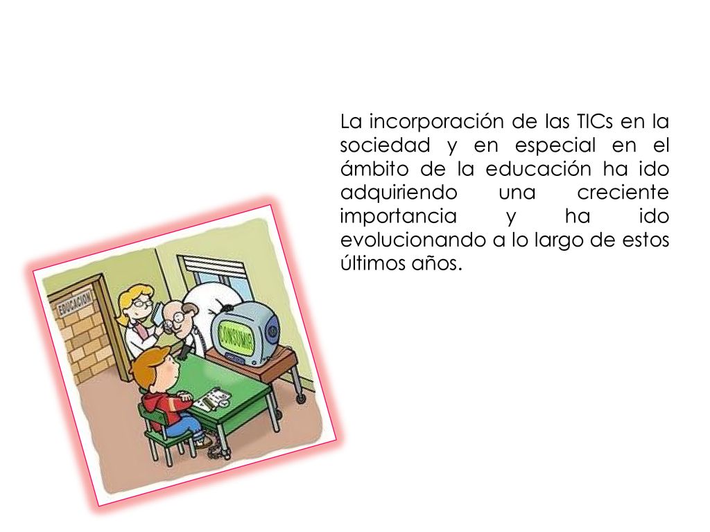 La incorporación de las TICs en la sociedad y en especial en el ámbito de la educación ha ido adquiriendo una creciente importancia y ha ido evolucionando a lo largo de estos últimos años.