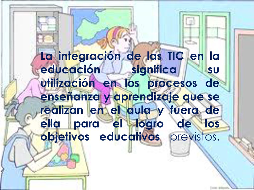 La integración de las TIC en la educación significa su utilización en los procesos de enseñanza y aprendizaje que se realizan en el aula y fuera de ella para el logro de los objetivos educativos previstos.