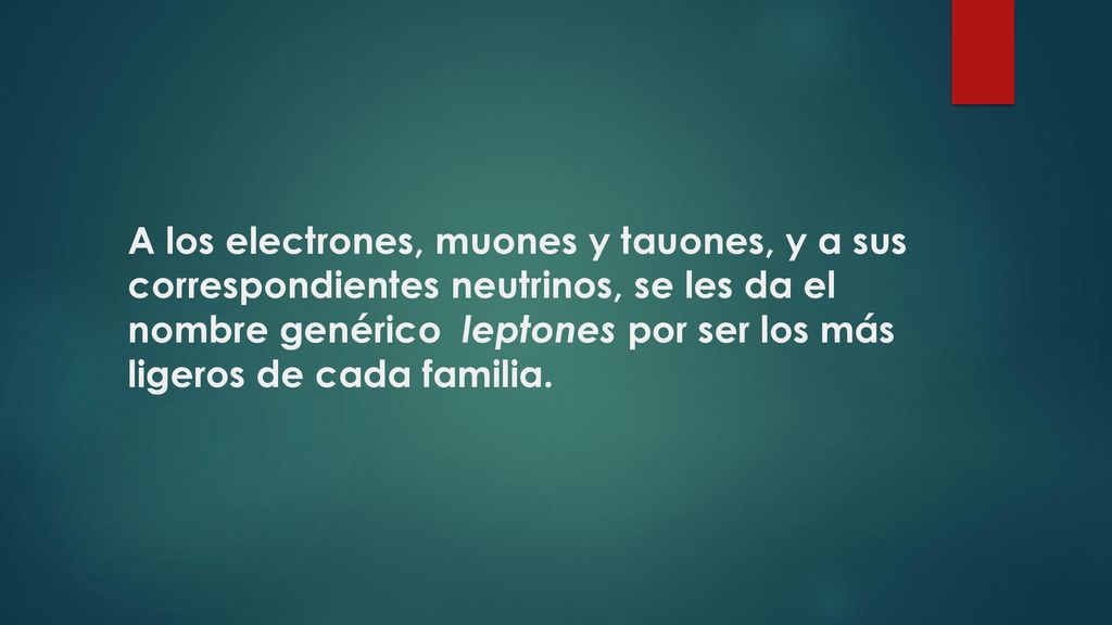 A los electrones, muones y tauones, y a sus correspondientes neutrinos, se les da el nombre genérico leptones por ser los más ligeros de cada familia.