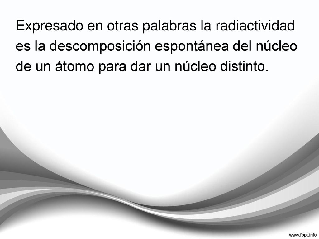 Expresado en otras palabras la radiactividad es la descomposición espontánea del núcleo de un átomo para dar un núcleo distinto.