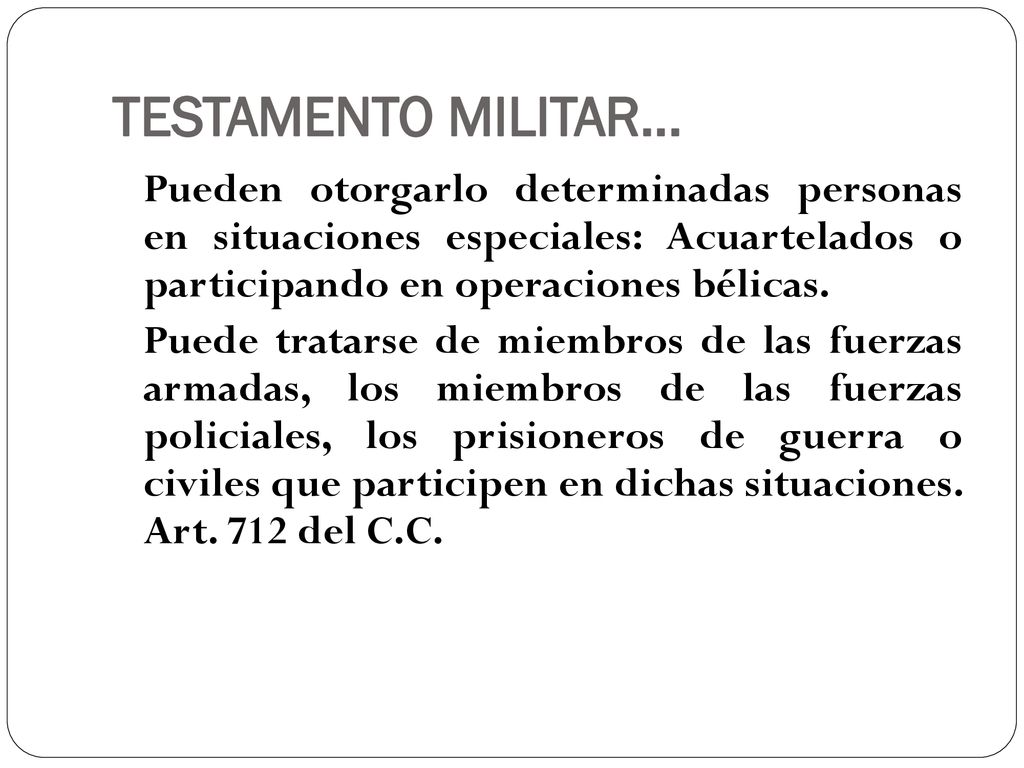 TESTAMENTO MILITAR… Pueden otorgarlo determinadas personas en situaciones especiales: Acuartelados o participando en operaciones bélicas.
