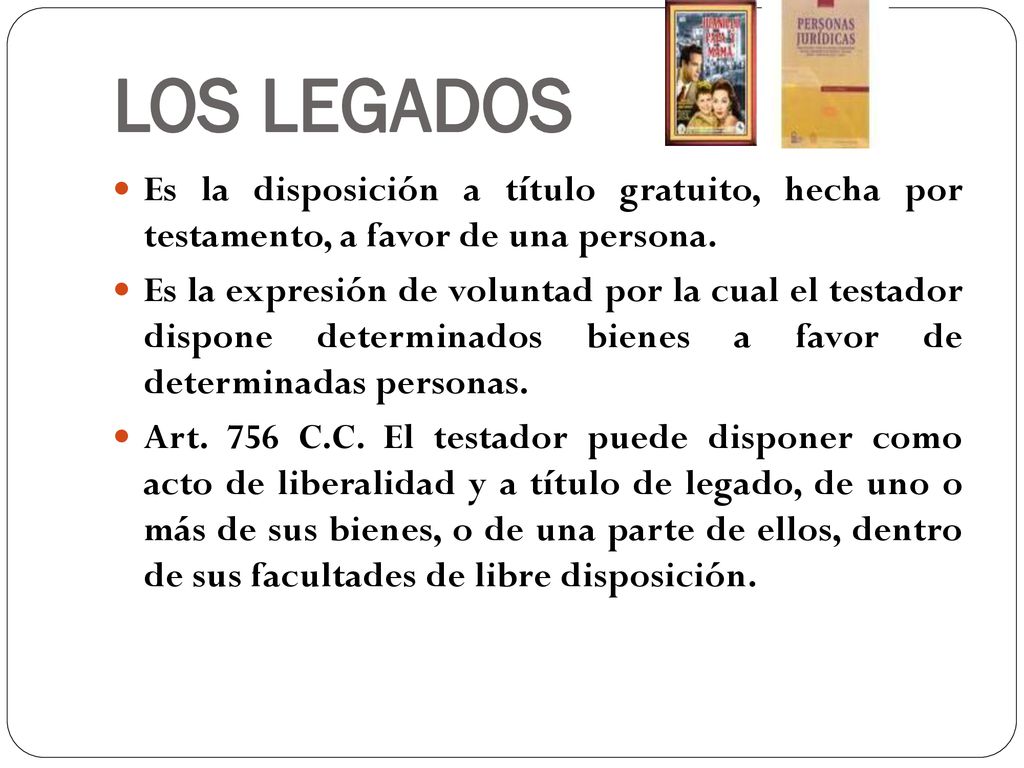 LOS LEGADOS Es la disposición a título gratuito, hecha por testamento, a favor de una persona.