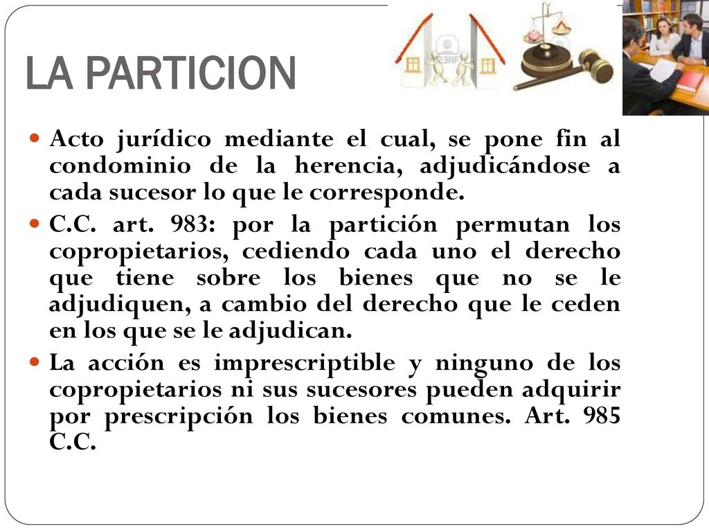 LA PARTICION Acto jurídico mediante el cual, se pone fin al condominio de la herencia, adjudicándose a cada sucesor lo que le corresponde.