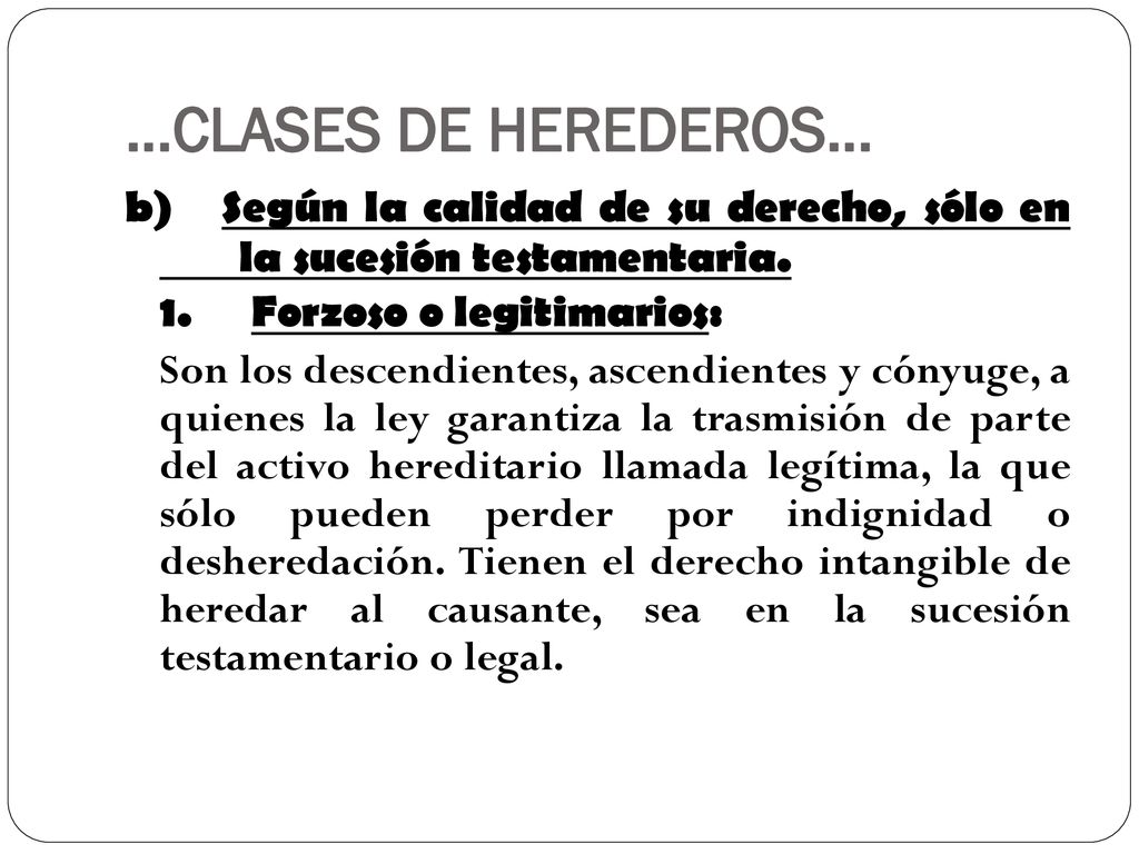 …CLASES DE HEREDEROS… b) Según la calidad de su derecho, sólo en la sucesión testamentaria. 1. Forzoso o legitimarios:
