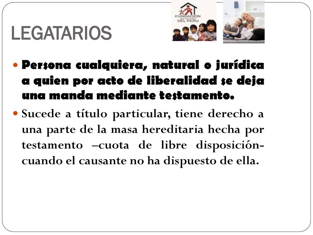 LEGATARIOS Persona cualquiera, natural o jurídica a quien por acto de liberalidad se deja una manda mediante testamento.