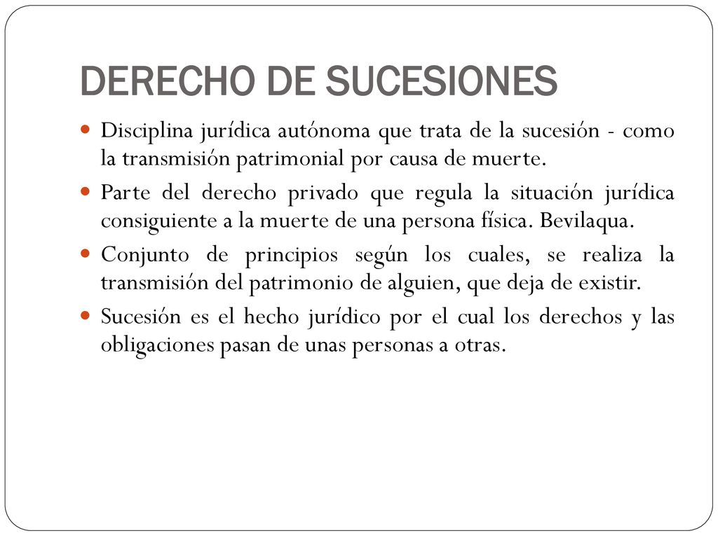 DERECHO DE SUCESIONES Disciplina jurídica autónoma que trata de la sucesión - como la transmisión patrimonial por causa de muerte.