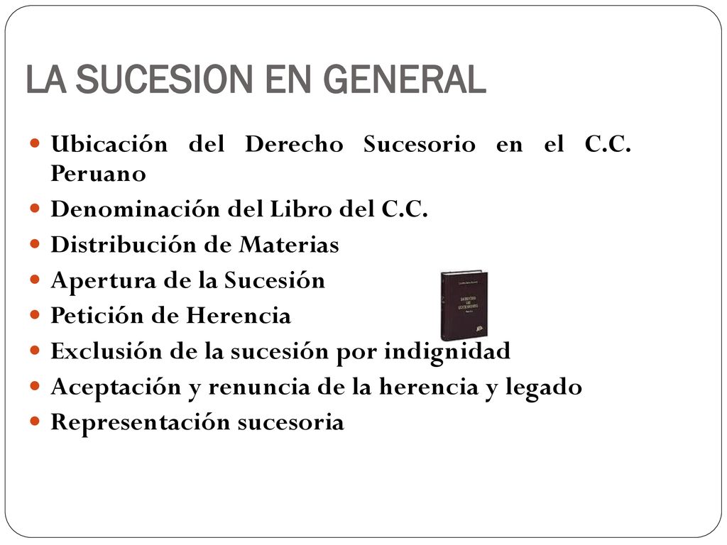 LA SUCESION EN GENERAL Ubicación del Derecho Sucesorio en el C.C. Peruano. Denominación del Libro del C.C.