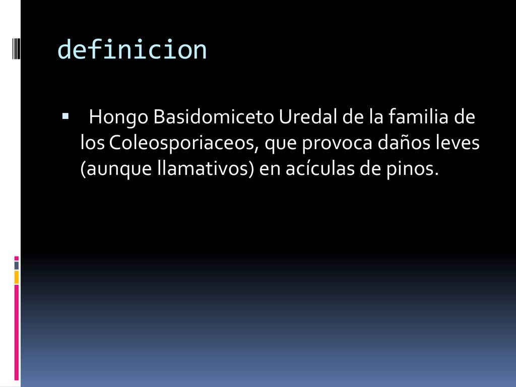definicion Hongo Basidomiceto Uredal de la familia de los Coleosporiaceos, que provoca daños leves (aunque llamativos) en acículas de pinos.