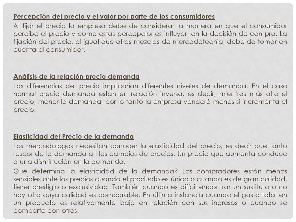 Percepción del precio y el valor por parte de los consumidores Al fijar el precio la empresa debe de considerar la manera en que el consumidor percibe el precio y como estas percepciones influyen en la decisión de compra.