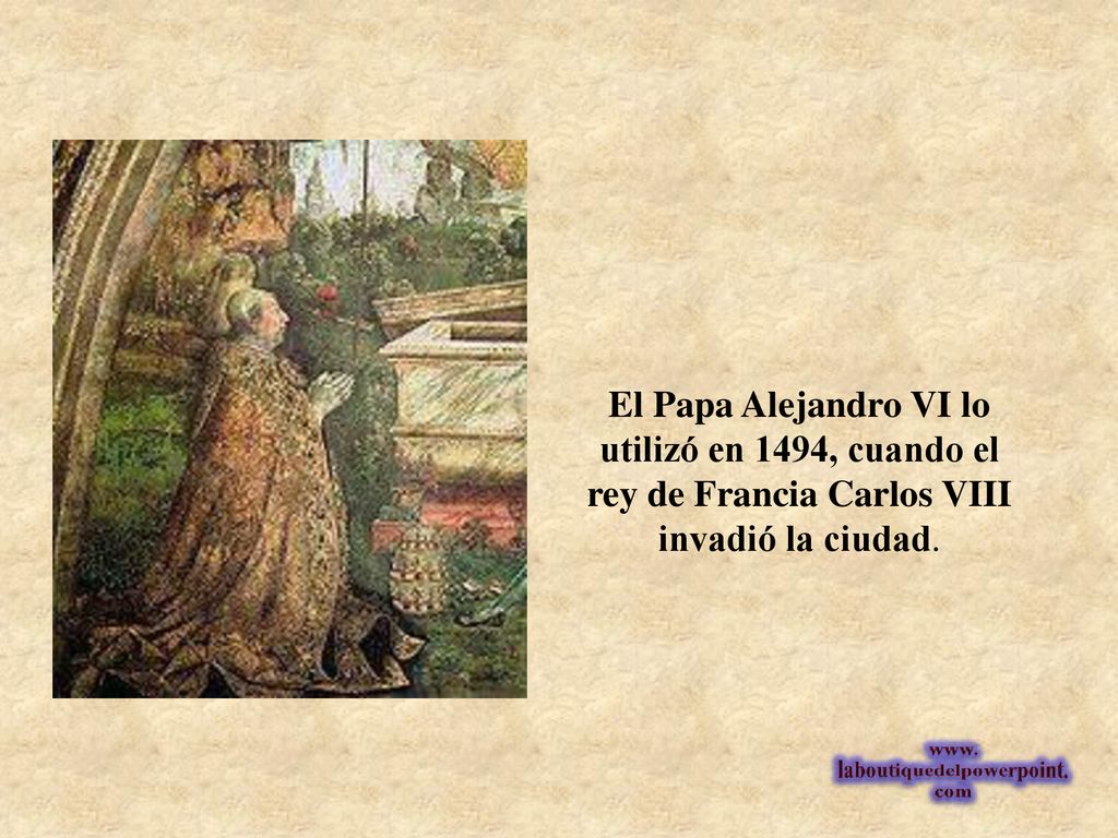 El Papa Alejandro VI lo utilizó en 1494, cuando el rey de Francia Carlos VIII invadió la ciudad.
